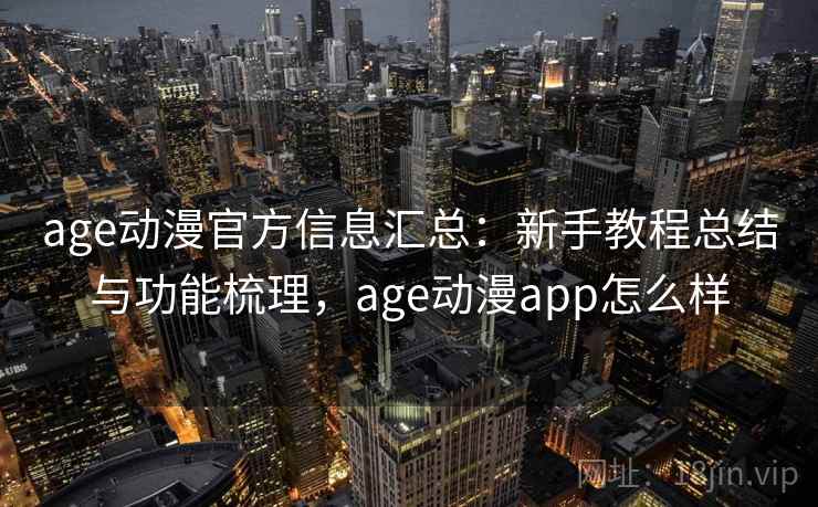 age动漫官方信息汇总：新手教程总结与功能梳理，age动漫app怎么样