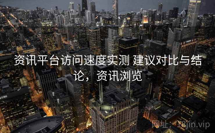资讯平台访问速度实测 建议对比与结论，资讯浏览
