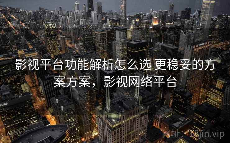 影视平台功能解析怎么选 更稳妥的方案方案，影视网络平台