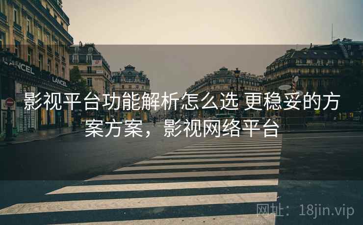 影视平台功能解析怎么选 更稳妥的方案方案，影视网络平台