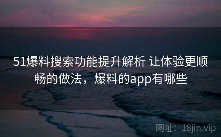 51爆料搜索功能提升解析 让体验更顺畅的做法，爆料的app有哪些