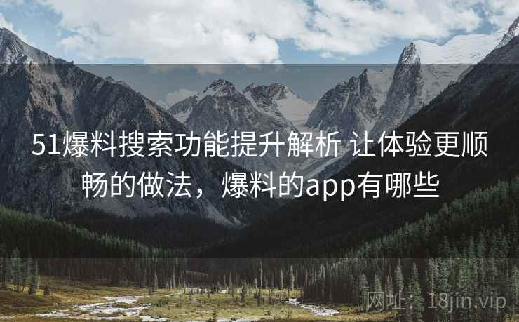 51爆料搜索功能提升解析 让体验更顺畅的做法，爆料的app有哪些