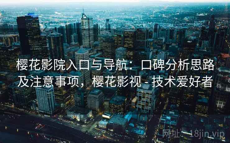 樱花影院入口与导航：口碑分析思路及注意事项，樱花影视 - 技术爱好者