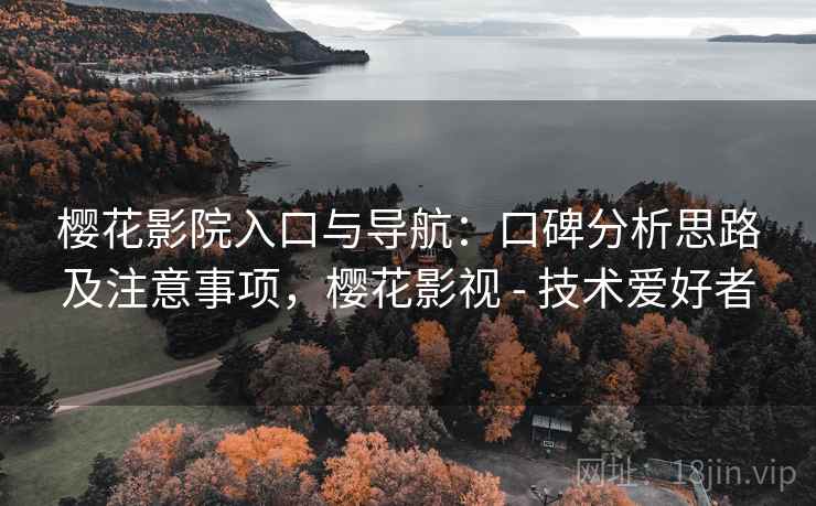 樱花影院入口与导航：口碑分析思路及注意事项，樱花影视 - 技术爱好者