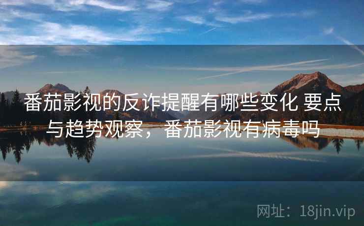 番茄影视的反诈提醒有哪些变化 要点与趋势观察，番茄影视有病毒吗