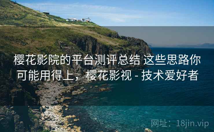 樱花影院的平台测评总结 这些思路你可能用得上，樱花影视 - 技术爱好者