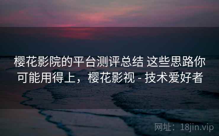 樱花影院的平台测评总结 这些思路你可能用得上，樱花影视 - 技术爱好者