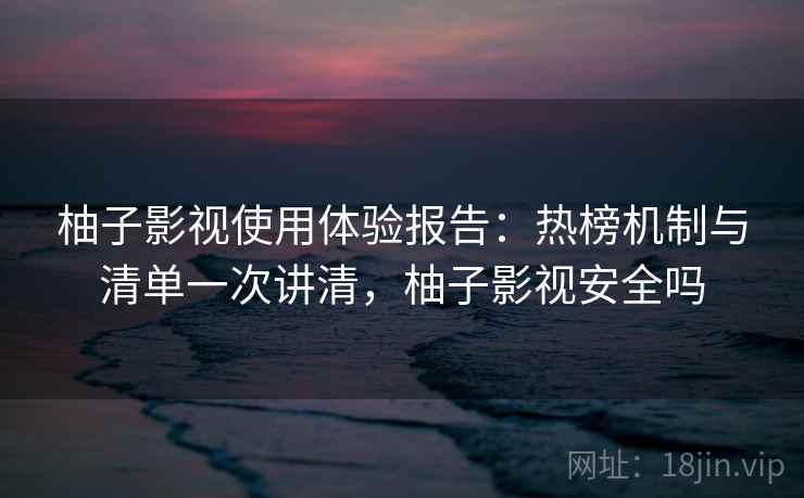 柚子影视使用体验报告：热榜机制与清单一次讲清，柚子影视安全吗