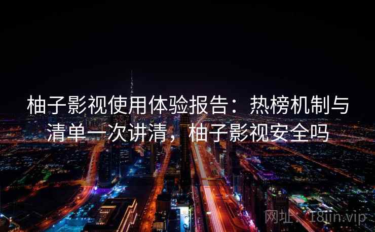 柚子影视使用体验报告：热榜机制与清单一次讲清，柚子影视安全吗