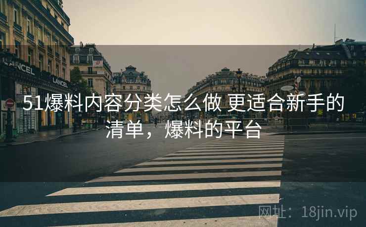 51爆料内容分类怎么做 更适合新手的清单，爆料的平台