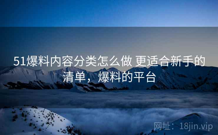 51爆料内容分类怎么做 更适合新手的清单，爆料的平台