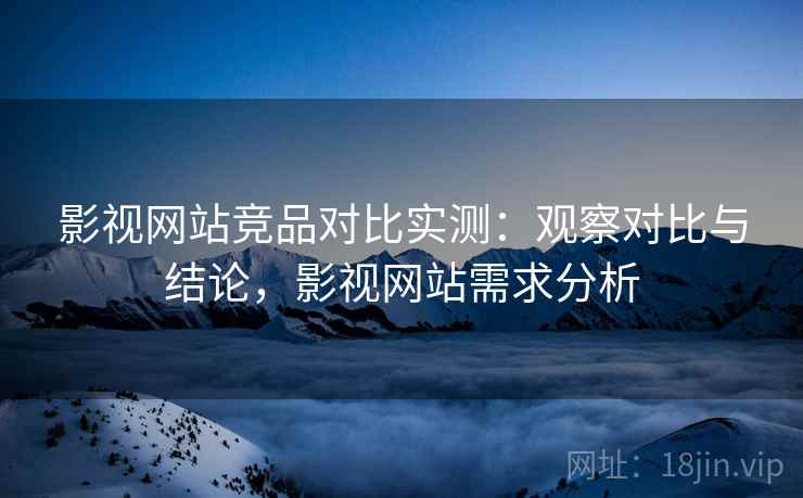 影视网站竞品对比实测：观察对比与结论，影视网站需求分析