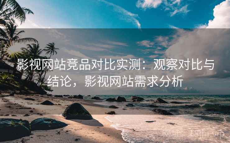 影视网站竞品对比实测：观察对比与结论，影视网站需求分析