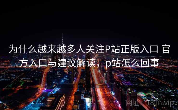为什么越来越多人关注P站正版入口 官方入口与建议解读，p站怎么回事