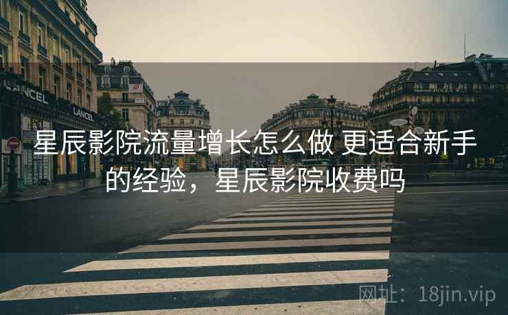 星辰影院流量增长怎么做 更适合新手的经验，星辰影院收费吗
