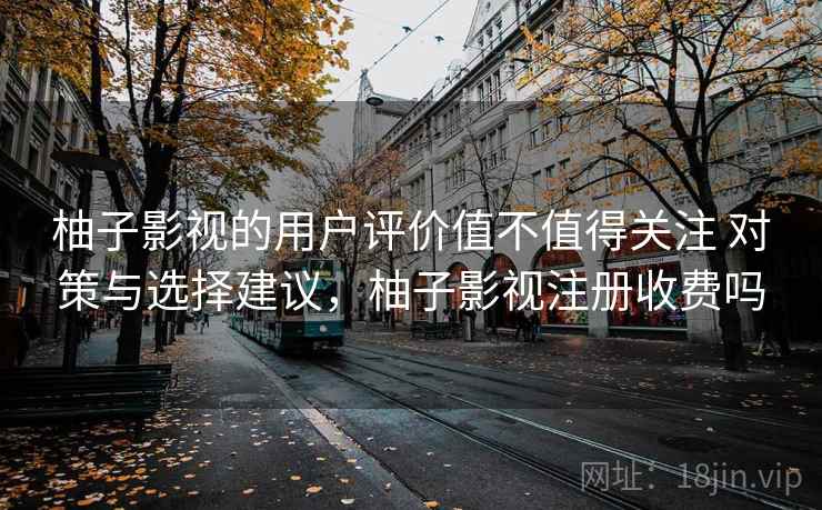 柚子影视的用户评价值不值得关注 对策与选择建议，柚子影视注册收费吗