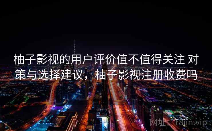 柚子影视的用户评价值不值得关注 对策与选择建议，柚子影视注册收费吗