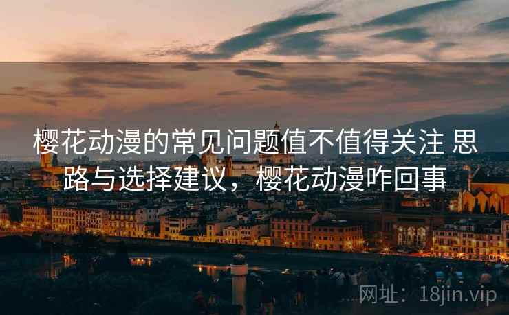 樱花动漫的常见问题值不值得关注 思路与选择建议，樱花动漫咋回事