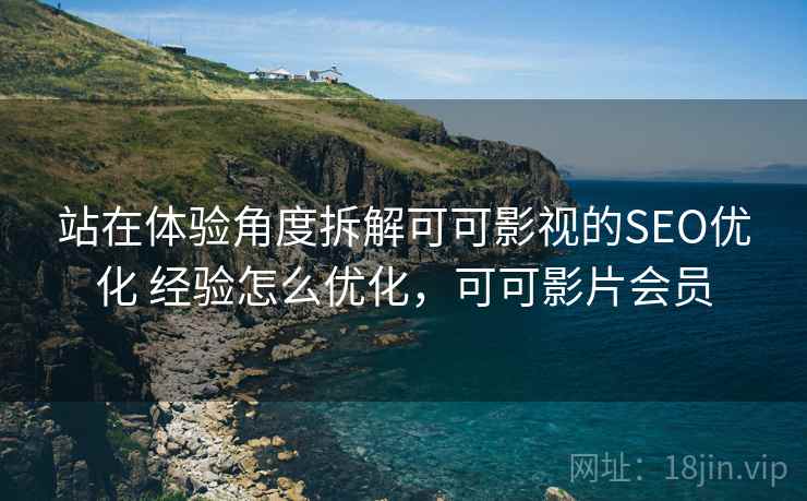 站在体验角度拆解可可影视的SEO优化 经验怎么优化，可可影片会员