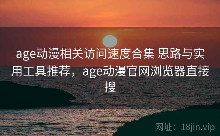 age动漫相关访问速度合集 思路与实用工具推荐，age动漫官网浏览器直接搜