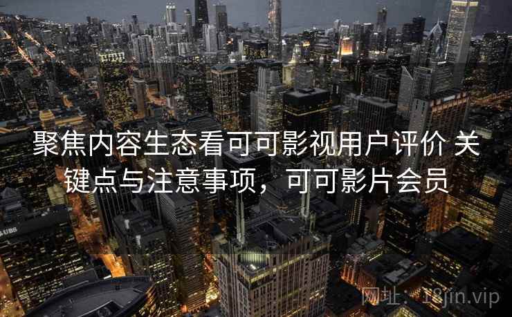 聚焦内容生态看可可影视用户评价 关键点与注意事项，可可影片会员