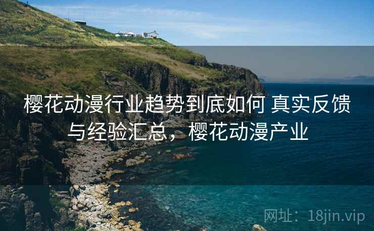 樱花动漫行业趋势到底如何 真实反馈与经验汇总，樱花动漫产业