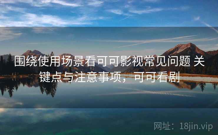 围绕使用场景看可可影视常见问题 关键点与注意事项，可可看剧