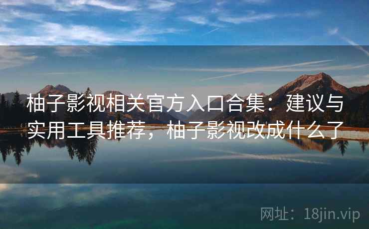 柚子影视相关官方入口合集：建议与实用工具推荐，柚子影视改成什么了