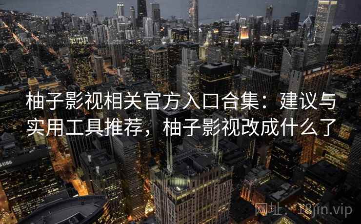 柚子影视相关官方入口合集：建议与实用工具推荐，柚子影视改成什么了