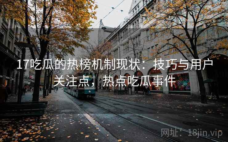 17吃瓜的热榜机制现状：技巧与用户关注点，热点吃瓜事件