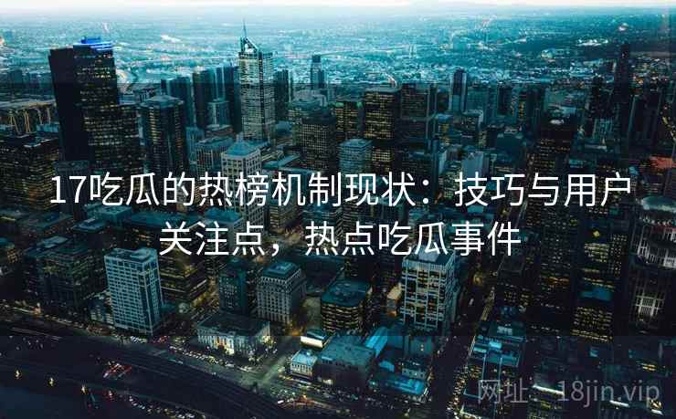 17吃瓜的热榜机制现状：技巧与用户关注点，热点吃瓜事件