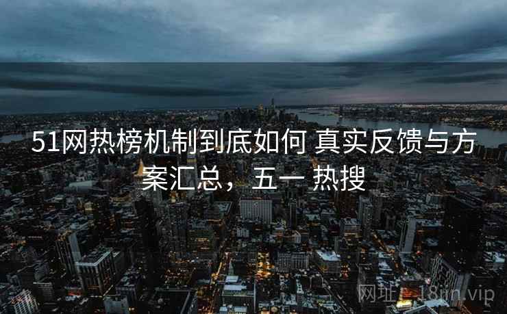 51网热榜机制到底如何 真实反馈与方案汇总，五一 热搜