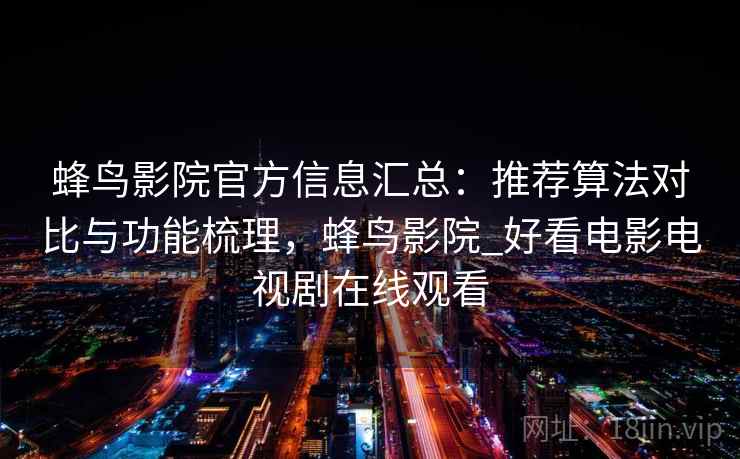 蜂鸟影院官方信息汇总：推荐算法对比与功能梳理，蜂鸟影院_好看电影电视剧在线观看