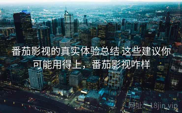 番茄影视的真实体验总结 这些建议你可能用得上，番茄影视咋样