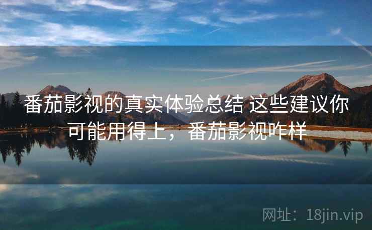 番茄影视的真实体验总结 这些建议你可能用得上，番茄影视咋样