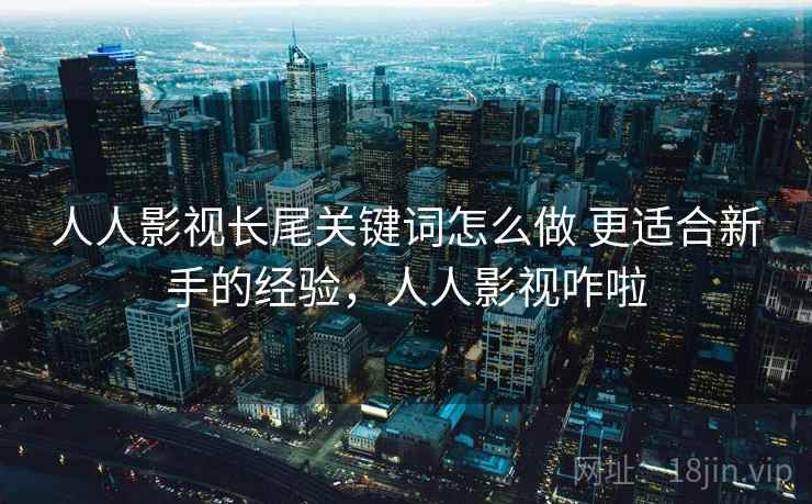 人人影视长尾关键词怎么做 更适合新手的经验，人人影视咋啦
