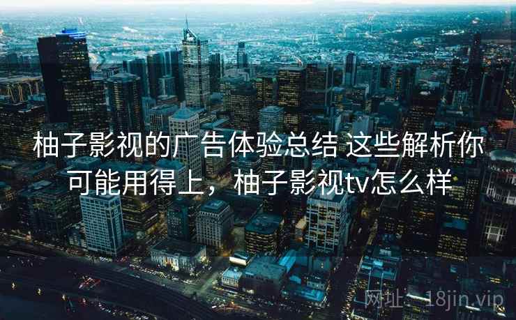 柚子影视的广告体验总结 这些解析你可能用得上，柚子影视tv怎么样