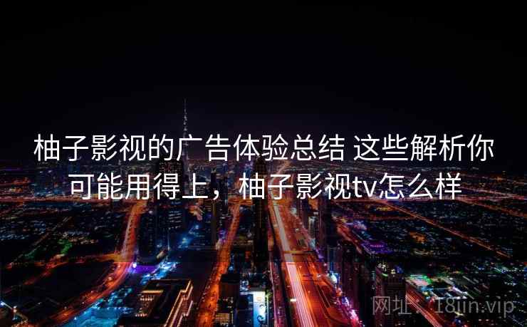 柚子影视的广告体验总结 这些解析你可能用得上，柚子影视tv怎么样