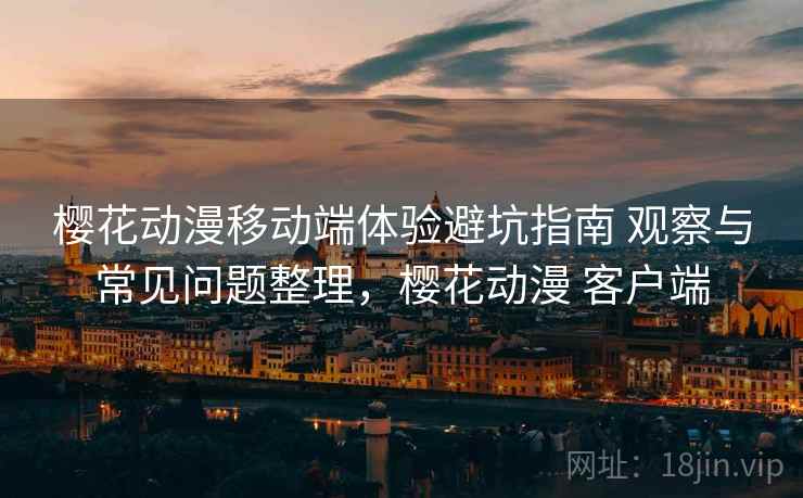 樱花动漫移动端体验避坑指南 观察与常见问题整理，樱花动漫 客户端