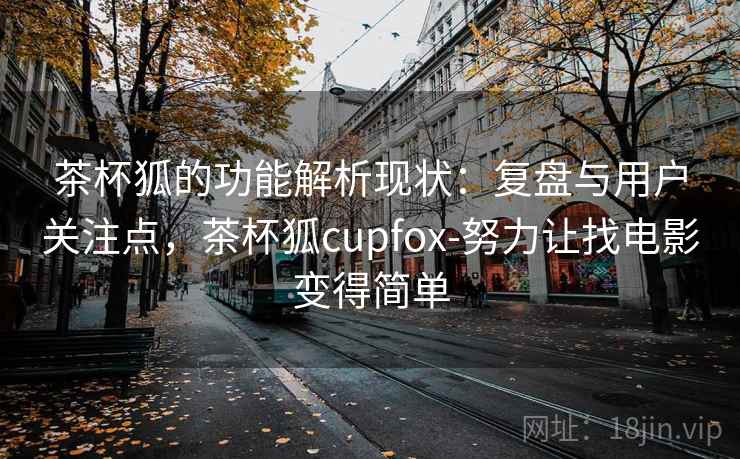 茶杯狐的功能解析现状：复盘与用户关注点，茶杯狐cupfox-努力让找电影变得简单