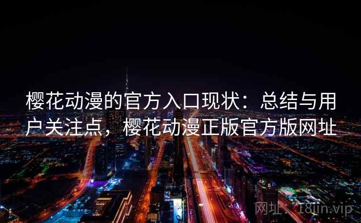 樱花动漫的官方入口现状：总结与用户关注点，樱花动漫正版官方版网址