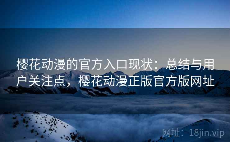 樱花动漫的官方入口现状：总结与用户关注点，樱花动漫正版官方版网址