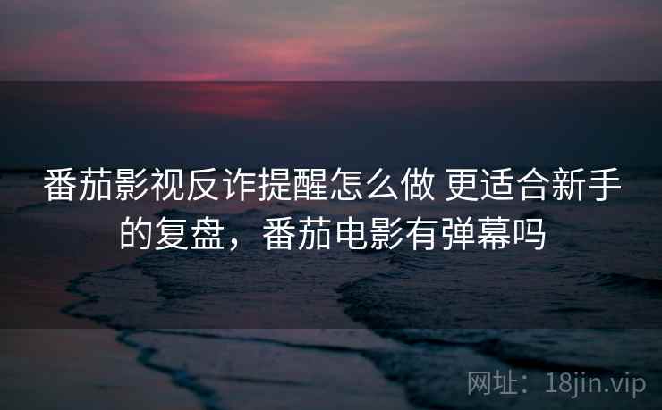 番茄影视反诈提醒怎么做 更适合新手的复盘，番茄电影有弹幕吗