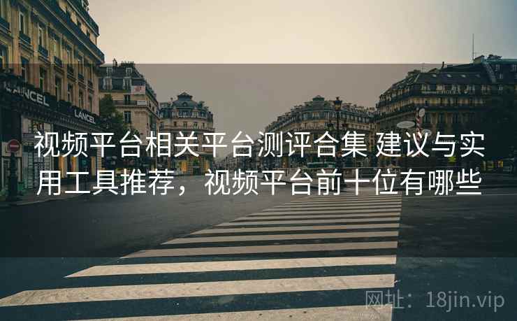 视频平台相关平台测评合集 建议与实用工具推荐，视频平台前十位有哪些