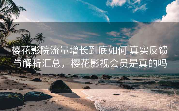 樱花影院流量增长到底如何 真实反馈与解析汇总，樱花影视会员是真的吗