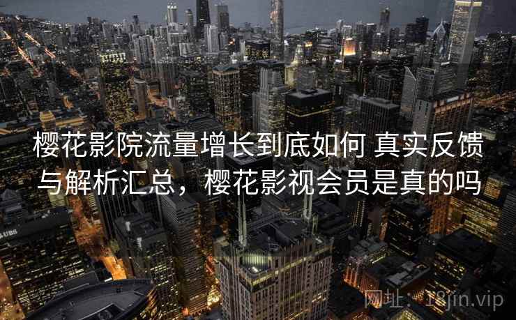樱花影院流量增长到底如何 真实反馈与解析汇总，樱花影视会员是真的吗