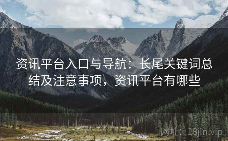 资讯平台入口与导航：长尾关键词总结及注意事项，资讯平台有哪些