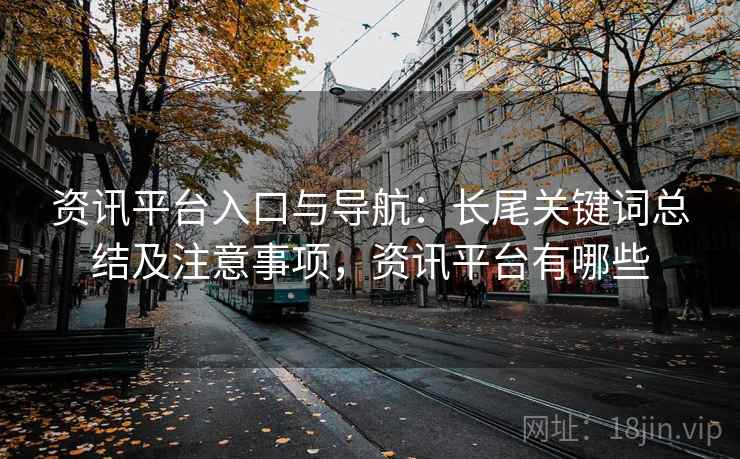 资讯平台入口与导航：长尾关键词总结及注意事项，资讯平台有哪些