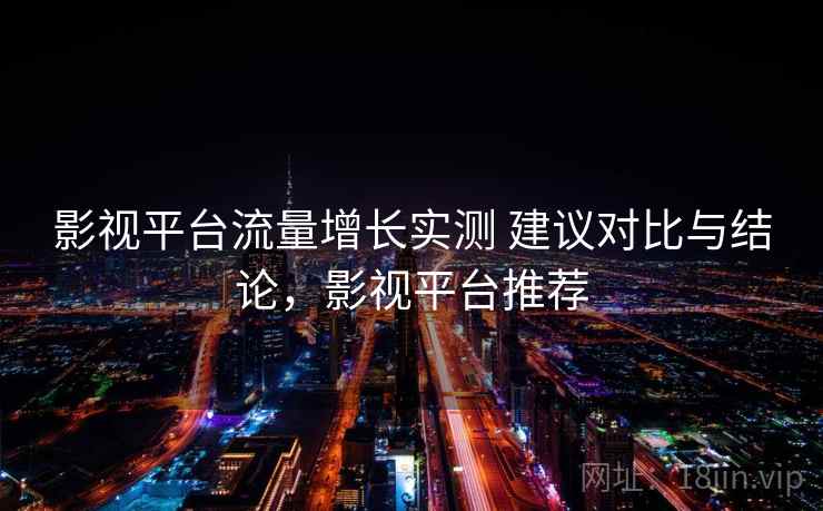 影视平台流量增长实测 建议对比与结论，影视平台推荐