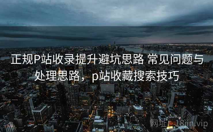 正规P站收录提升避坑思路 常见问题与处理思路，p站收藏搜索技巧